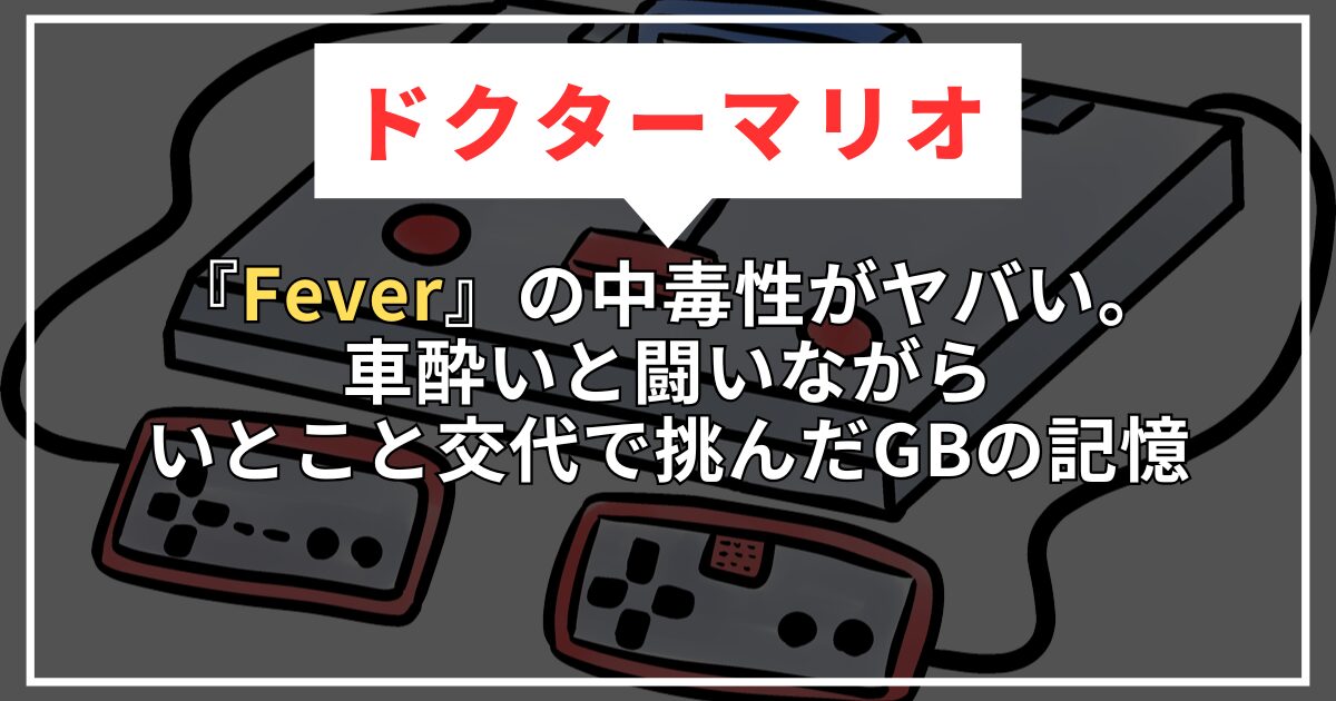 【ドクターマリオ】『Fever』の中毒性がヤバい。車酔いと闘いながら、いとこと交代で挑んだGBの記憶