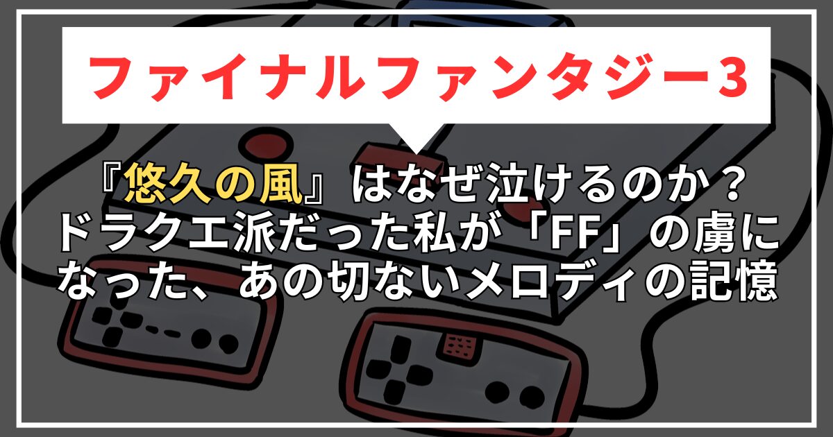 【FF3】『悠久の風』はなぜ泣けるのか？ドラクエ派だった私が「FF」の虜になった、あの切ないメロディの記憶